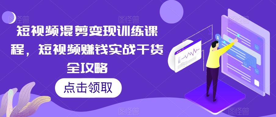 短视频混剪变现训练课程，短视频赚钱实战干货全攻略-泡泡网赚