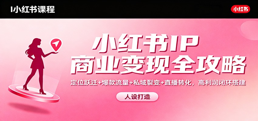 小红书IP商业变现全攻略：定位跃迁+爆款流量+私域裂变+直播转化，高利润闭环搭建-泡泡网赚