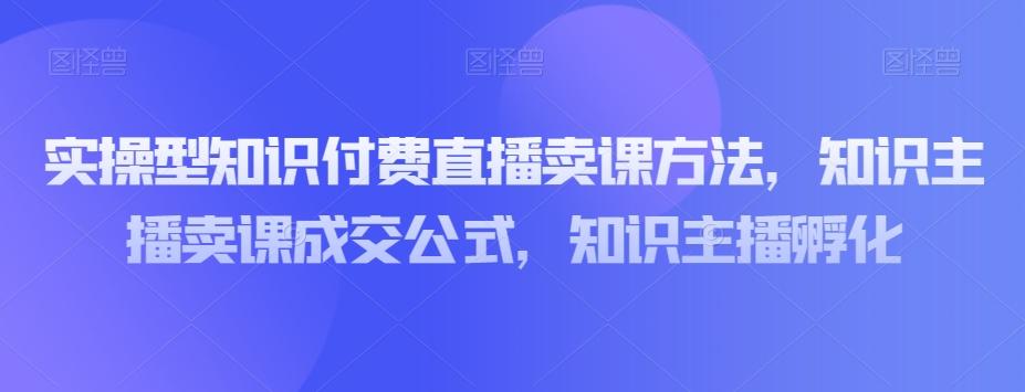 实操型知识付费直播卖课方法，知识主播卖课成交公式，知识主播孵化-泡泡网赚
