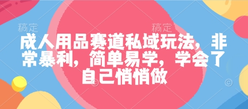 成人用品赛道私域玩法，非常暴利，简单易学，学会了自己悄悄做-泡泡网赚