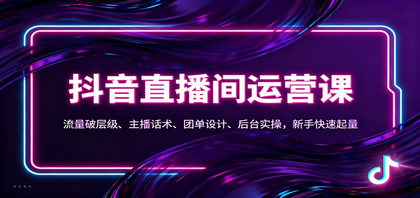 抖音同城直播间运营课：流量破层级、主播话术、团单设计、后台实操，新手快速起量-泡泡网赚