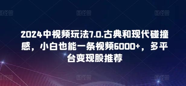 2024中视频玩法7.0.古典和现代碰撞感，小白也能一条视频6000+，多平台变现【揭秘】-泡泡网赚