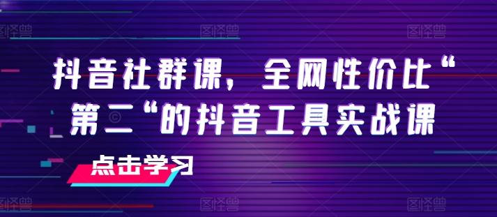 抖音社群课，全网性价比“第二“的抖音工具实战课-泡泡网赚