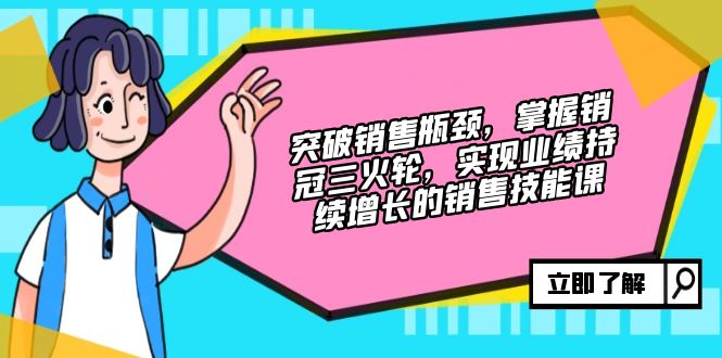 突破销售瓶颈，掌握销冠三火轮，实现业绩持续增长的销售技能课-泡泡网赚