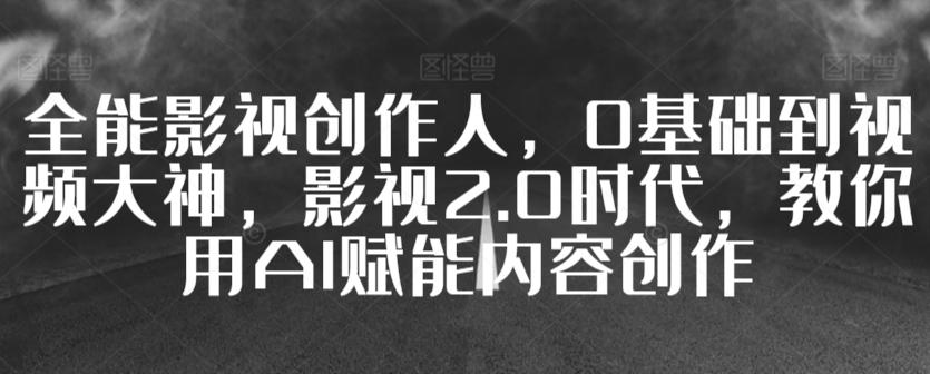 全能影视创作人，0基础到视频大神，影视2.0时代，教你用AI赋能内容创作-泡泡网赚