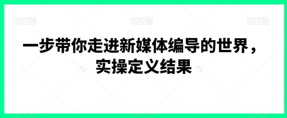 一步带你走进新媒体编导的世界，实操定义结果-泡泡网赚