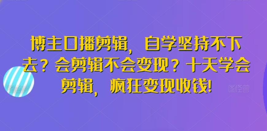 博主口播剪辑，自学坚持不下去？会剪辑不会变现？十天学会剪辑，疯狂变现收钱!-泡泡网赚