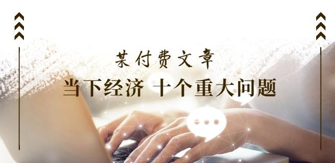 某付费文章《当下经济 十个重大问题》覆盖了大家关心的全部经济类话题-泡泡网赚