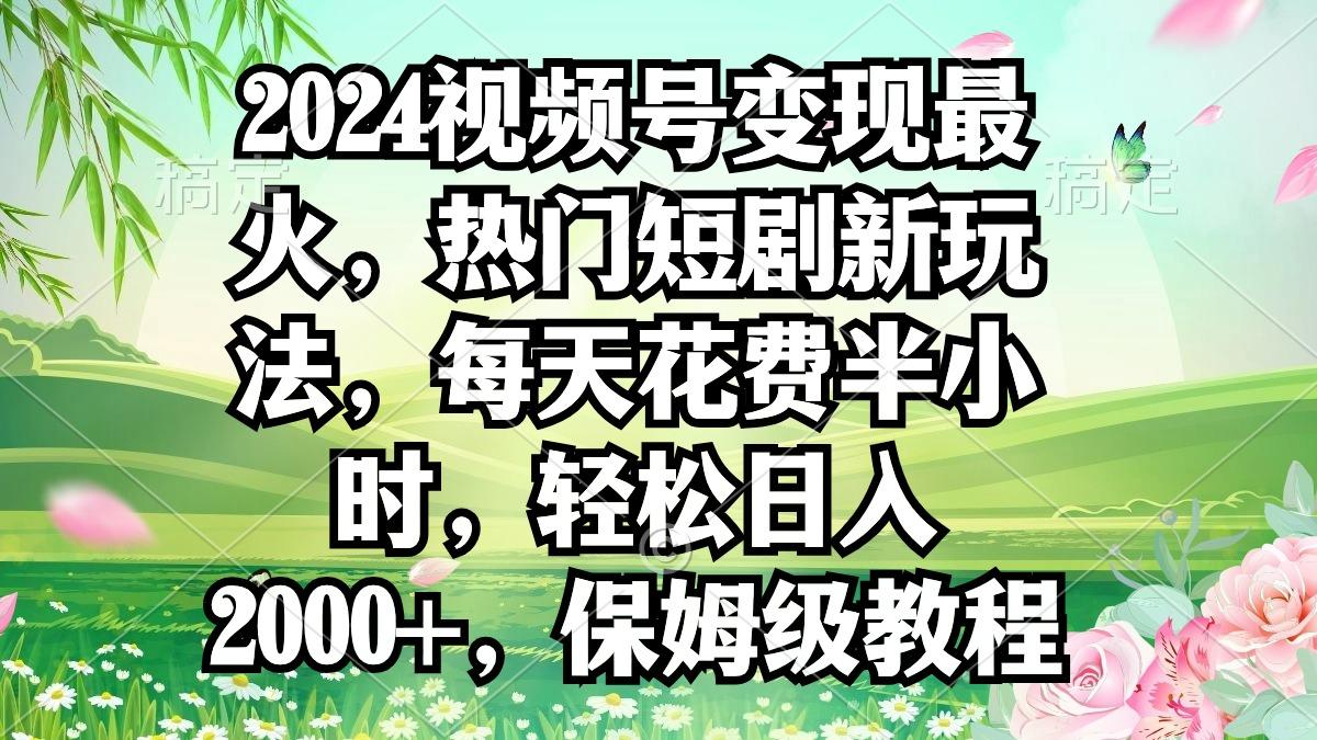 2024视频号变现最火，热门短剧新玩法，每天花费半小时，轻松日入2000+，…-泡泡网赚