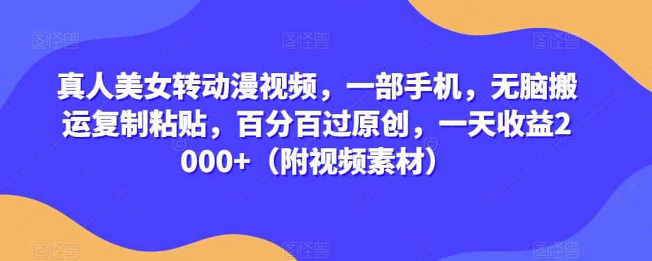 真人美女转动漫视频，一部手机，无脑搬运复制粘贴，百分百过原创，一天收益2000+（附视频素材）【揭秘】-泡泡网赚