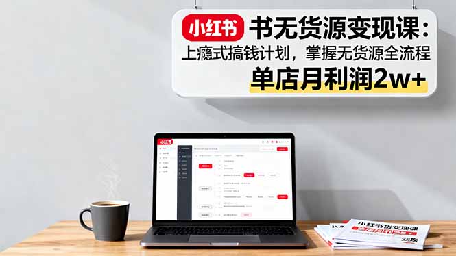 小红书无货源变现课：上瘾式搞钱计划，掌握无货源全流程，单店月利润2w+-泡泡网赚