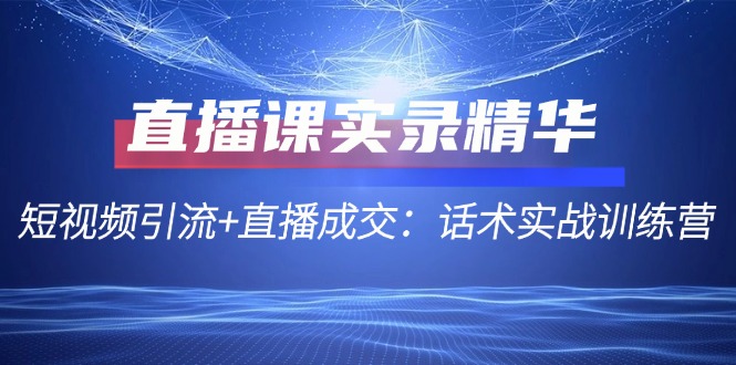 直播课实录精华：短视频引流+直播成交：话术实战训练营-泡泡网赚