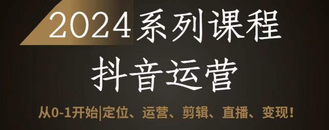 2024抖音运营全套系列课程，从0-1开始，定位、运营、剪辑、直播、变现-泡泡网赚