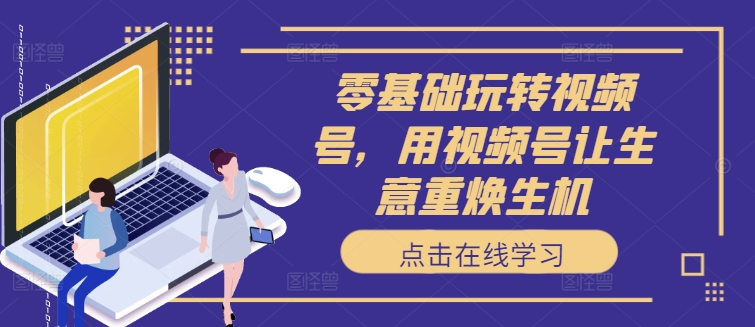 零基础玩转视频号，用视频号让生意重焕生机-泡泡网赚