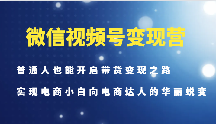 微信视频号变现营-普通人也能开启带货变现之路，实现电商小白向电商达人的华丽蜕变-泡泡网赚