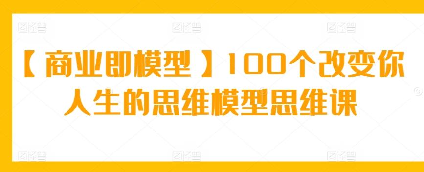 【商业即模型】100个改变你人生的思维模型思维课-泡泡网赚