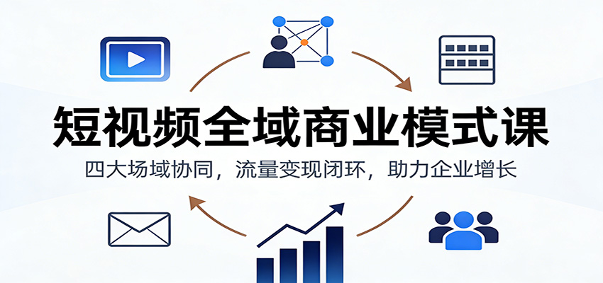 短视频全域商业模式课：四大场域协同，流量变现闭环，助力企业增长-泡泡网赚