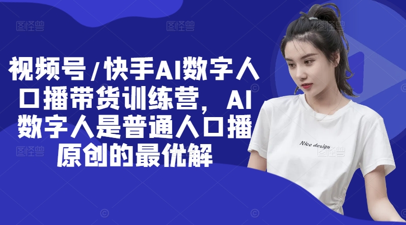 视频号/快手AI数字人口播带货训练营，AI数字人是普通人口播原创的最优解-泡泡网赚