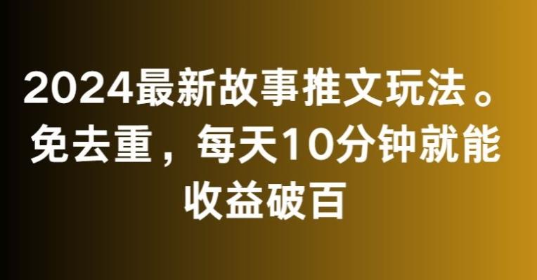 2024最新故事推文玩法，免去重，每天10分钟就能收益破百【揭秘】-泡泡网赚