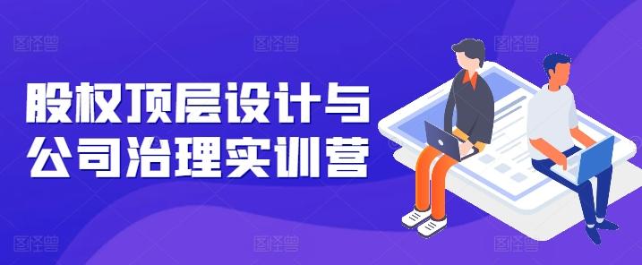 股权顶层设计与公司治理实训营，补全股权短板/守住控制权底线/熟悉4大注册信息/规避3大法律风险-泡泡网赚