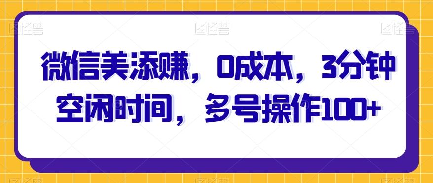微信美添赚，0成本，3分钟空闲时间，多号操作100+-泡泡网赚