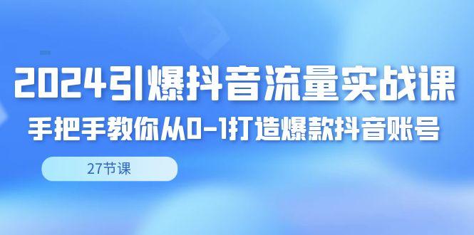 2024引爆·抖音流量实战课，手把手教你从0-1打造爆款抖音账号(27节)-泡泡网赚