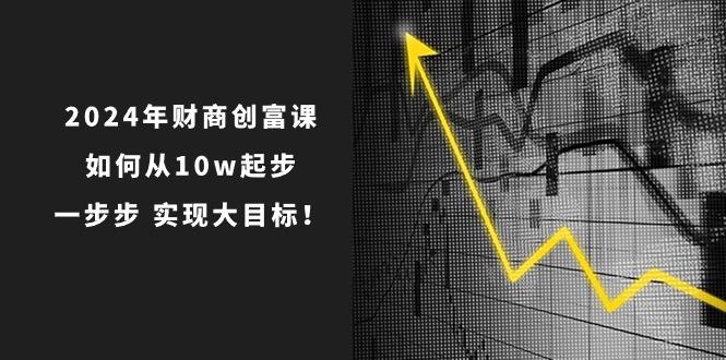 2024年 财商-创富课：如何从10w起步，一步步 实现大目标！-泡泡网赚