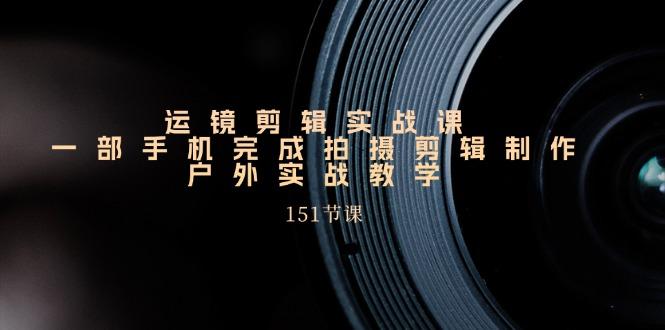 运镜剪辑实战课，一部手机完成拍摄剪辑制作，户外实战教学(151节课-泡泡网赚
