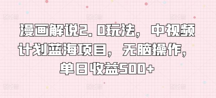 漫画解说2.0玩法，中视频计划蓝海项目，无脑操作，单日收益500+【揭秘】-泡泡网赚