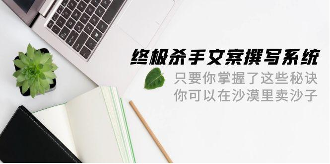 (9928期)终极 杀手文案-撰写系统 只要你掌握了这些秘诀 你可以在沙漠里卖沙子-42节-泡泡网赚