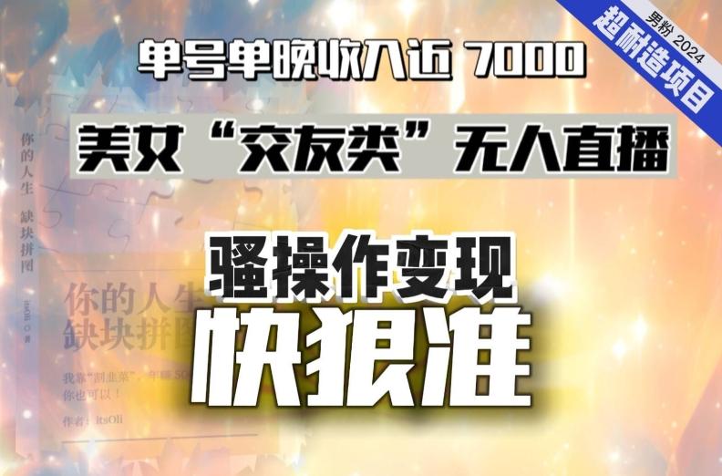 美女“交友类”无人直播，变现快、狠、准，单号单晚收入近7000。2024，超耐造“男粉”变现项目-泡泡网赚
