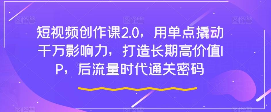 短视频创作课2.0，用单点撬动千万影响力，打造长期高价值IP，后流量时代通关密码-泡泡网赚