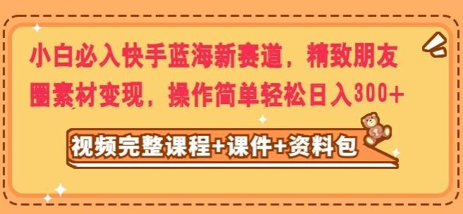 小白必入快手蓝海新赛道，精致朋友圈素材变现，操作简单轻松日入300-泡泡网赚