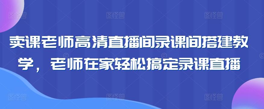 卖课老师高清直播间录课间搭建教学，老师在家轻松搞定录课直播-泡泡网赚