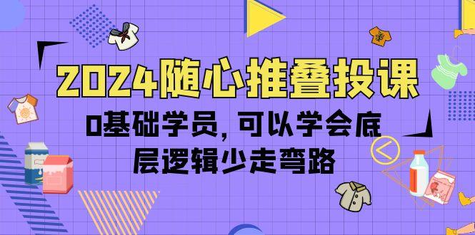 (10017期)2024随心推叠投课，0基础学员，可以学会底层逻辑少走弯路(14节)-泡泡网赚