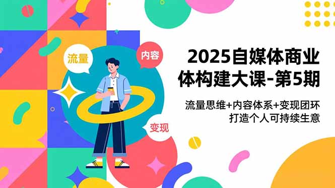 2025自媒体商业体构建大课-第5期，流量思维+内容体系+变现闭环，打造个人可持续生意-泡泡网赚