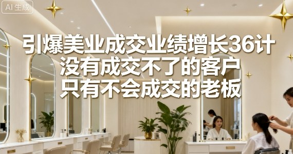 引爆美业成交业绩增长36计，没有成交不了的客户，只有不会成交的老板-泡泡网赚