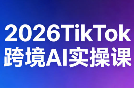 2026TikTok跨境AI实操课 2026TikTok跨境AI实操课