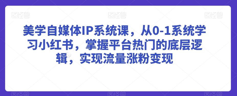 美学自媒体IP系统课，从0-1系统学习小红书，掌握平台热门的底层逻辑，实现流量涨粉变现-泡泡网赚