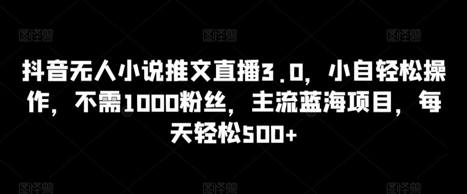 抖音无人小说推文直播3.0，小自轻松操作，不需1000粉丝，主流蓝海项目，每天轻松500+【揭秘】-泡泡网赚