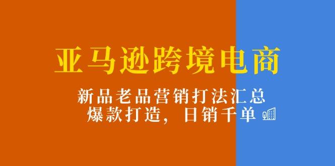 亚马逊跨境电商：新品老品营销打法汇总，爆款打造，日销千单-泡泡网赚