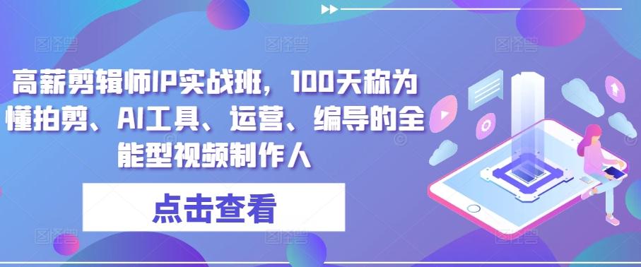 高薪剪辑师IP实战班，100天称为懂拍剪、AI工具、运营、编导的全能型视频制作人-泡泡网赚