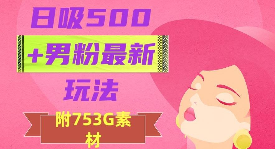 日吸500+男粉最新玩法，从作品制作到如何引流及后端变现，保姆级教程【揭秘】-泡泡网赚