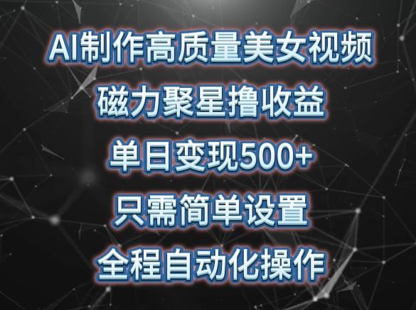 AI制作高质量美女视频，磁力聚星撸收益，单日变现500+，只需简单设置，全程自动化操作【揭秘】-泡泡网赚