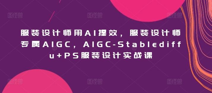 服装设计师用AI提效，服装设计师专属AIGC，AIGC-Stablediffu+PS服装设计实战课-泡泡网赚