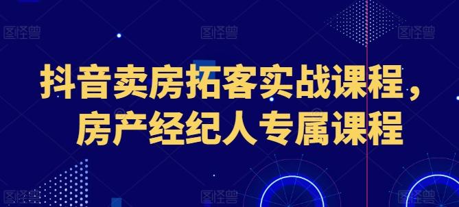 抖音卖房拓客实战课程，房产经纪人专属课程-泡泡网赚