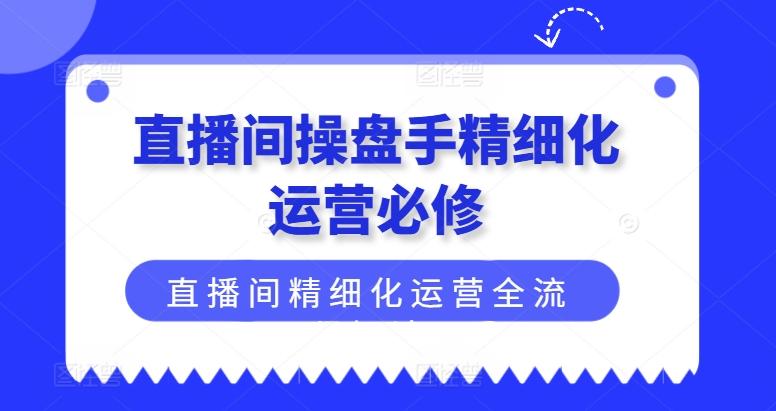 直播间操盘手精细化运营必修，直播间精细化运营全流程解读-泡泡网赚