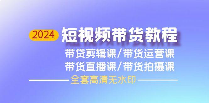 (9929期)2024短视频带货教程，剪辑课+运营课+直播课+拍摄课(全套高清无水印)-泡泡网赚