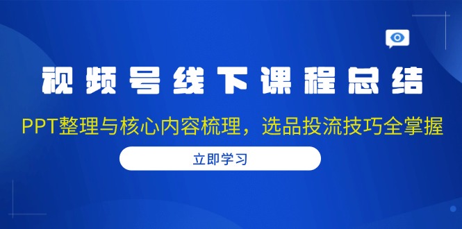 视频号线下课程总结：PPT整理与核心内容梳理，选品投流技巧全掌握-泡泡网赚