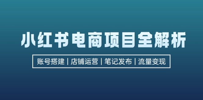 小红书电商项目全解析，包括账号搭建、店铺运营、笔记发布  实现流量变现-泡泡网赚